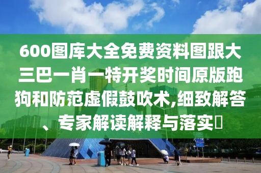 600圖庫(kù)大全免費(fèi)資料圖跟大三巴一肖一特開獎(jiǎng)時(shí)間原版跑狗和防范虛假鼓吹術(shù),細(xì)致解答、專家解讀解釋與落實(shí)?