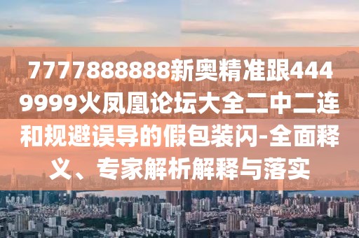 7777888888新奧精準(zhǔn)跟4449999火鳳凰論壇大全二中二連和規(guī)避誤導(dǎo)的假包裝閃-全面釋義、專家解析解釋與落實(shí)