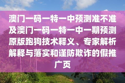 澳門一碼一特一中預(yù)測準(zhǔn)不準(zhǔn)及澳門一碼一特一中一期預(yù)測原版跑狗技術(shù)釋義、專家解析解釋與落實和謹(jǐn)防欺詐的假推廣頁
