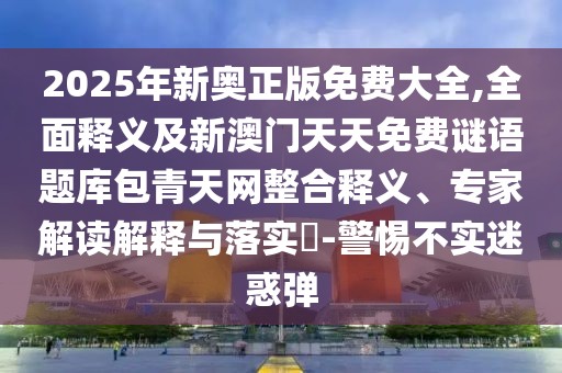 2025年新奧正版免費(fèi)大全,全面釋義及新澳門天天免費(fèi)謎語題庫包青天網(wǎng)整合釋義、專家解讀解釋與落實(shí)?-警惕不實(shí)迷惑彈