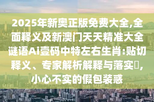 2025年新奧正版免費(fèi)大全,全面釋義及新澳門天天精準(zhǔn)大全謎語Ai壹碼中特左右生肖:貼切釋義、專家解析解釋與落實(shí)?,小心不實(shí)的假包裝惑