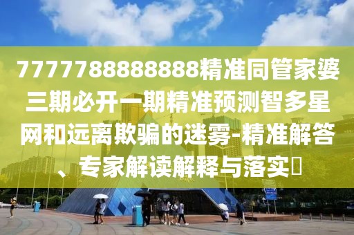 7777788888888精準(zhǔn)同管家婆三期必開一期精準(zhǔn)預(yù)測智多星網(wǎng)和遠(yuǎn)離欺騙的迷霧-精準(zhǔn)解答、專家解讀解釋與落實(shí)?