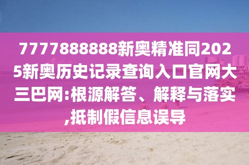 7777888888新奧精準(zhǔn)同2025新奧歷史記錄查詢?nèi)肟诠倬W(wǎng)大三巴網(wǎng):根源解答、解釋與落實,抵制假信息誤導(dǎo)