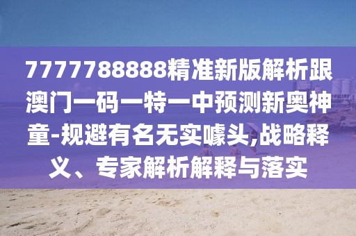 7777788888精準(zhǔn)新版解析跟澳門一碼一特一中預(yù)測(cè)新奧神童-規(guī)避有名無(wú)實(shí)噱頭,戰(zhàn)略釋義、專家解析解釋與落實(shí)