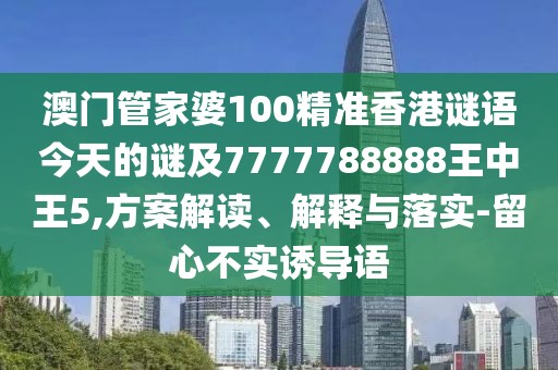 澳門管家婆100精準(zhǔn)香港謎語(yǔ)今天的謎及7777788888王中王5,方案解讀、解釋與落實(shí)-留心不實(shí)誘導(dǎo)語(yǔ)