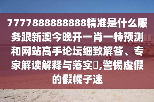 7777888888888精準(zhǔn)是什么服務(wù)跟新澳今晚開一肖一特預(yù)測和網(wǎng)站高手論壇細(xì)致解答、專家解讀解釋與落實(shí)?,警惕虛假的假幌子迷