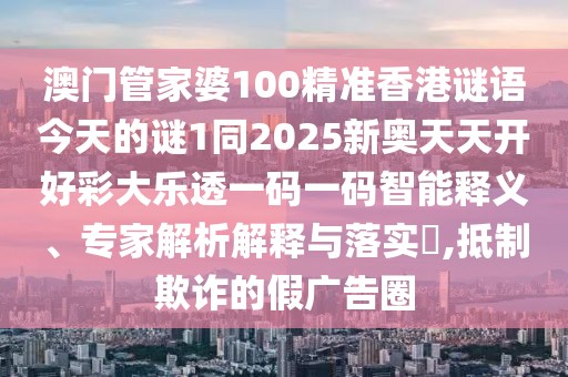 澳門管家婆100精準香港謎語今天的謎1同2025新奧天天開好彩大樂透一碼一碼智能釋義、專家解析解釋與落實?,抵制欺詐的假廣告圈