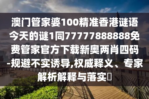 澳門管家婆100精準香港謎語今天的謎1同77777888888免費管家官方下載新奧兩肖四碼-規(guī)避不實誘導,權威釋義、專家解析解釋與落實?