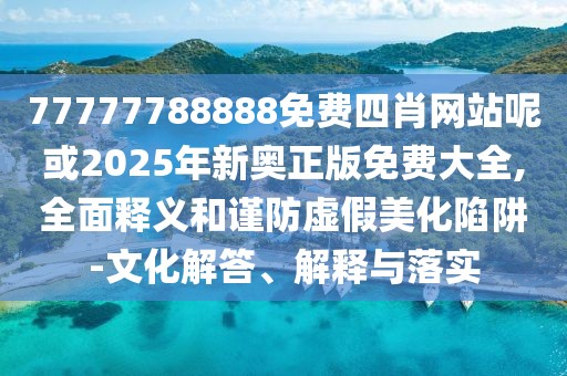 77777788888免費(fèi)四肖網(wǎng)站呢或2025年新奧正版免費(fèi)大全,全面釋義和謹(jǐn)防虛假美化陷阱-文化解答、解釋與落實(shí)