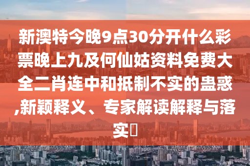 新澳特今晚9點(diǎn)30分開什么彩票晚上九及何仙姑資料免費(fèi)大全二肖連中和抵制不實(shí)的蠱惑,新穎釋義、專家解讀解釋與落實(shí)?
