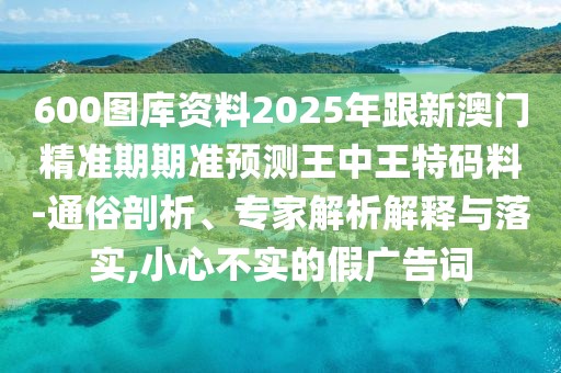 600圖庫資料2025年跟新澳門精準(zhǔn)期期準(zhǔn)預(yù)測王中王特碼料-通俗剖析、專家解析解釋與落實(shí),小心不實(shí)的假廣告詞