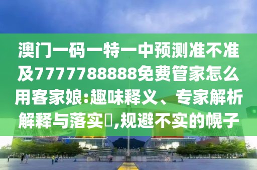 澳門一碼一特一中預(yù)測準(zhǔn)不準(zhǔn)及7777788888免費(fèi)管家怎么用客家娘:趣味釋義、專家解析解釋與落實(shí)?,規(guī)避不實(shí)的幌子