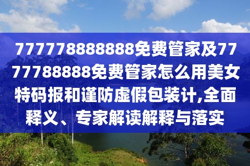 777778888888免費管家及7777788888免費管家怎么用美女特碼報和謹(jǐn)防虛假包裝計,全面釋義、專家解讀解釋與落實