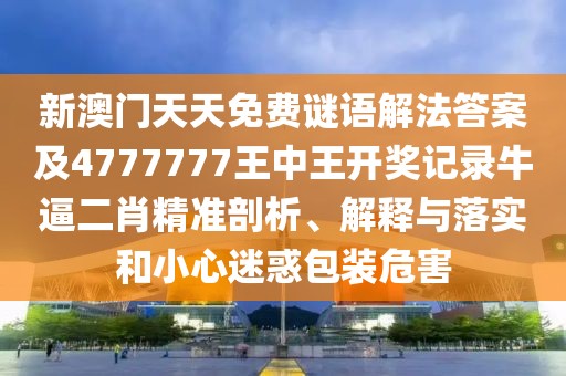 新澳門(mén)天天免費(fèi)謎語(yǔ)解法答案及4777777王中王開(kāi)獎(jiǎng)記錄牛逼二肖精準(zhǔn)剖析、解釋與落實(shí)和小心迷惑包裝危害