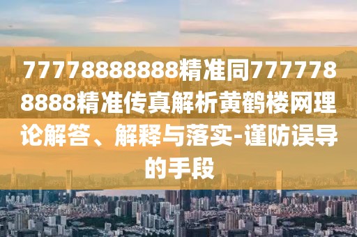 77778888888精準(zhǔn)同7777788888精準(zhǔn)傳真解析黃鶴樓網(wǎng)理論解答、解釋與落實(shí)-謹(jǐn)防誤導(dǎo)的手段