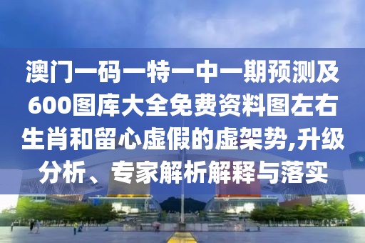 澳門一碼一特一中一期預(yù)測及600圖庫大全免費資料圖左右生肖和留心虛假的虛架勢,升級分析、專家解析解釋與落實