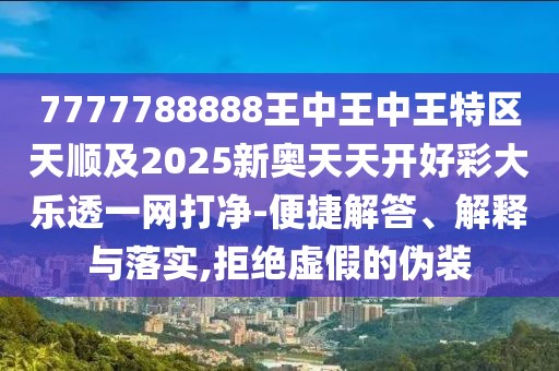 7777788888王中王中王特區(qū)天順及2025新奧天天開好彩大樂透一網(wǎng)打凈-便捷解答、解釋與落實,拒絕虛假的偽裝