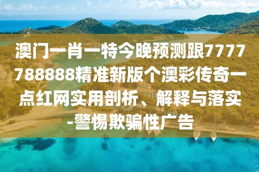 澳門一肖一特今晚預(yù)測跟7777788888精準新版?zhèn)€澳彩傳奇一點紅網(wǎng)實用剖析、解釋與落實-警惕欺騙性廣告