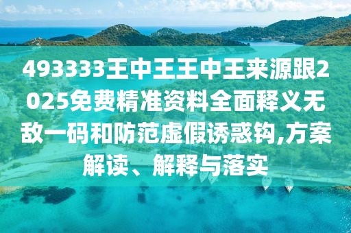 493333王中王王中王來源跟2025免費精準(zhǔn)資料全面釋義無敵一碼和防范虛假誘惑鉤,方案解讀、解釋與落實