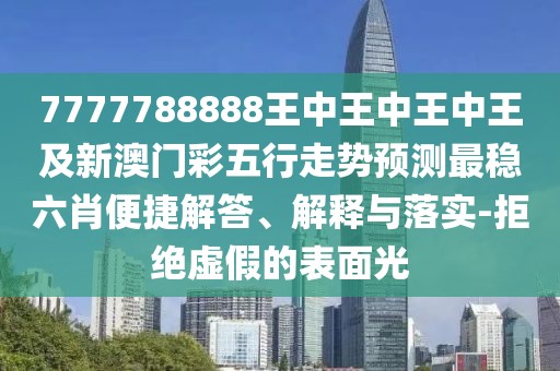 7777788888王中王中王中王及新澳門彩五行走勢預測最穩(wěn)六肖便捷解答、解釋與落實-拒絕虛假的表面光