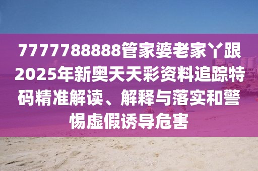 7777788888管家婆老家丫跟2025年新奧天天彩資料追蹤特碼精準解讀、解釋與落實和警惕虛假誘導危害