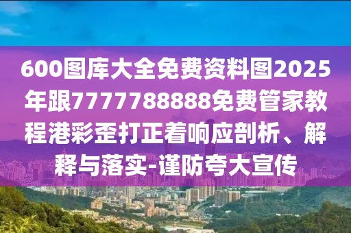 600圖庫大全免費資料圖2025年跟7777788888免費管家教程港彩歪打正著響應剖析、解釋與落實-謹防夸大宣傳