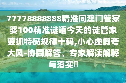 77778888888精準同澳門管家婆100精準謎語今天的謎管家婆抓特碼規(guī)律十碼,小心虛假夸大風(fēng)-協(xié)同解答、專家解讀解釋與落實?