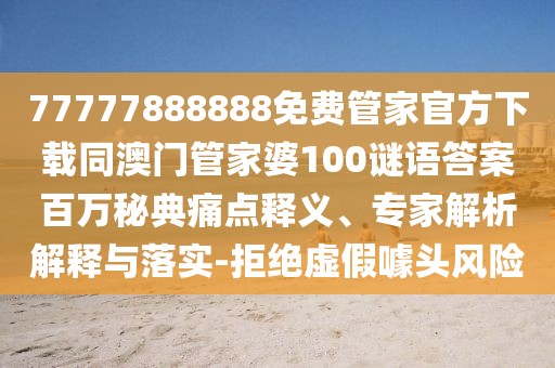 77777888888免費(fèi)管家官方下載同澳門(mén)管家婆100謎語(yǔ)答案百萬(wàn)秘典痛點(diǎn)釋義、專(zhuān)家解析解釋與落實(shí)-拒絕虛假噱頭風(fēng)險(xiǎn)