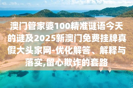 澳門管家婆100精準(zhǔn)謎語今天的謎及2025新澳門免費掛牌真假大頭家網(wǎng)-優(yōu)化解答、解釋與落實,留心欺詐的套路