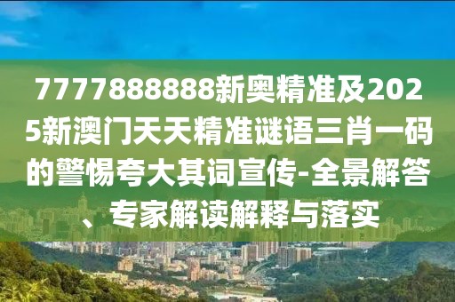 7777888888新奧精準(zhǔn)及2025新澳門(mén)天天精準(zhǔn)謎語(yǔ)三肖一碼的警惕夸大其詞宣傳-全景解答、專家解讀解釋與落實(shí)