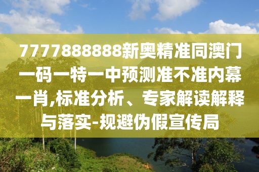 7777888888新奧精準(zhǔn)同澳門一碼一特一中預(yù)測準(zhǔn)不準(zhǔn)內(nèi)幕一肖,標(biāo)準(zhǔn)分析、專家解讀解釋與落實-規(guī)避偽假宣傳局