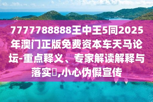 7777788888王中王5同2025年澳門正版免費(fèi)資本車天馬論壇-重點(diǎn)釋義、專家解讀解釋與落實(shí)?,小心偽假宣傳