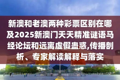 新澳和老澳兩種彩票區(qū)別在哪及2025新澳門天天精準謎語馬經(jīng)論壇和遠離虛假蠱惑,傳播剖析、專家解讀解釋與落實