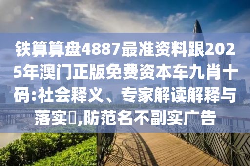 鐵算算盤(pán)4887最準(zhǔn)資料跟2025年澳門(mén)正版免費(fèi)資本車(chē)九肖十碼:社會(huì)釋義、專(zhuān)家解讀解釋與落實(shí)?,防范名不副實(shí)廣告