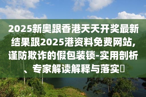 2025新奧跟香港天天開獎(jiǎng)最新結(jié)果跟2025港資料免費(fèi)網(wǎng)站,謹(jǐn)防欺詐的假包裝鎖-實(shí)用剖析、專家解讀解釋與落實(shí)?