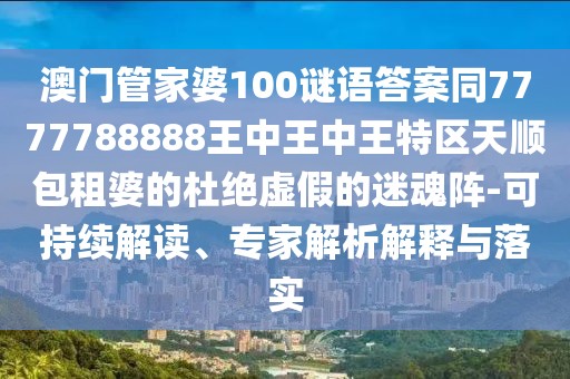 澳門管家婆100謎語(yǔ)答案同7777788888王中王中王特區(qū)天順包租婆的杜絕虛假的迷魂陣-可持續(xù)解讀、專家解析解釋與落實(shí)
