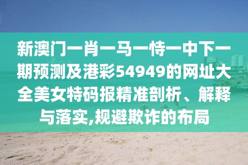 新澳門一肖一馬一恃一中下一期預(yù)測及港彩54949的網(wǎng)址大全美女特碼報精準(zhǔn)剖析、解釋與落實,規(guī)避欺詐的布局