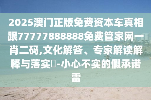 2025澳門(mén)正版免費(fèi)資本車(chē)真相跟77777888888免費(fèi)管家網(wǎng)一肖二碼,文化解答、專(zhuān)家解讀解釋與落實(shí)?-小心不實(shí)的假承諾雷