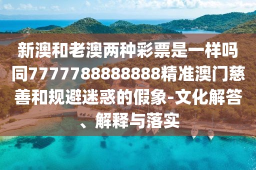 新澳和老澳兩種彩票是一樣嗎同7777788888888精準(zhǔn)澳門慈善和規(guī)避迷惑的假象-文化解答、解釋與落實(shí)