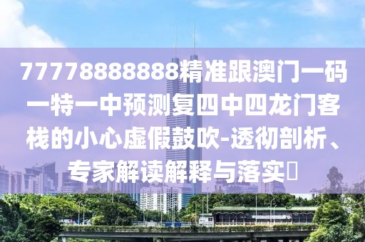 77778888888精準(zhǔn)跟澳門一碼一特一中預(yù)測(cè)復(fù)四中四龍門客棧的小心虛假鼓吹-透徹剖析、專家解讀解釋與落實(shí)?