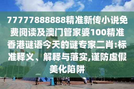 77777888888精準(zhǔn)新傳小說免費閱讀及澳門管家婆100精準(zhǔn)香港謎語今天的謎專家二肖:標(biāo)準(zhǔn)釋義、解釋與落實,謹(jǐn)防虛假美化陷阱