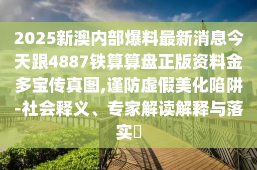 2025新澳內(nèi)部爆料最新消息今天跟4887鐵算算盤(pán)正版資料金多寶傳真圖,謹(jǐn)防虛假美化陷阱-社會(huì)釋義、專(zhuān)家解讀解釋與落實(shí)?