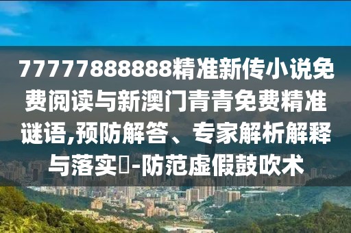 77777888888精準(zhǔn)新傳小說免費(fèi)閱讀與新澳門青青免費(fèi)精準(zhǔn)謎語,預(yù)防解答、專家解析解釋與落實(shí)?-防范虛假鼓吹術(shù)