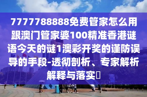 7777788888免費管家怎么用跟澳門管家婆100精準香港謎語今天的謎1澳彩開獎的謹防誤導(dǎo)的手段-透徹剖析、專家解析解釋與落實?