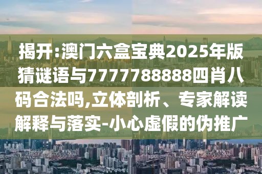 揭開:澳門六盒寶典2025年版猜謎語(yǔ)與7777788888四肖八碼合法嗎,立體剖析、專家解讀解釋與落實(shí)-小心虛假的偽推廣