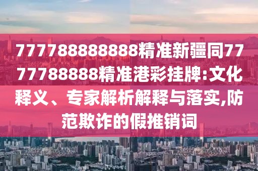 777788888888精準(zhǔn)新疆同7777788888精準(zhǔn)港彩掛牌:文化釋義、專家解析解釋與落實(shí),防范欺詐的假推銷詞