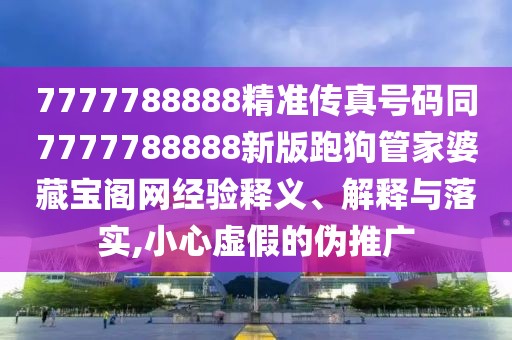 7777788888精準傳真號碼同7777788888新版跑狗管家婆藏寶閣網(wǎng)經(jīng)驗釋義、解釋與落實,小心虛假的偽推廣