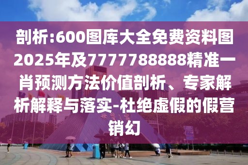 剖析:600圖庫(kù)大全免費(fèi)資料圖2025年及7777788888精準(zhǔn)一肖預(yù)測(cè)方法價(jià)值剖析、專(zhuān)家解析解釋與落實(shí)-杜絕虛假的假營(yíng)銷(xiāo)幻