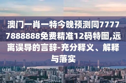 澳門一肖一特今晚預(yù)測(cè)同77777888888免費(fèi)精準(zhǔn)12碼特圖,遠(yuǎn)離誤導(dǎo)的言辭-充分釋義、解釋與落實(shí)