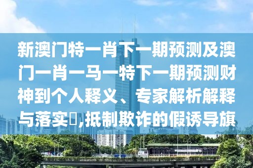新澳門特一肖下一期預(yù)測(cè)及澳門一肖一馬一特下一期預(yù)測(cè)財(cái)神到個(gè)人釋義、專家解析解釋與落實(shí)?,抵制欺詐的假誘導(dǎo)旗
